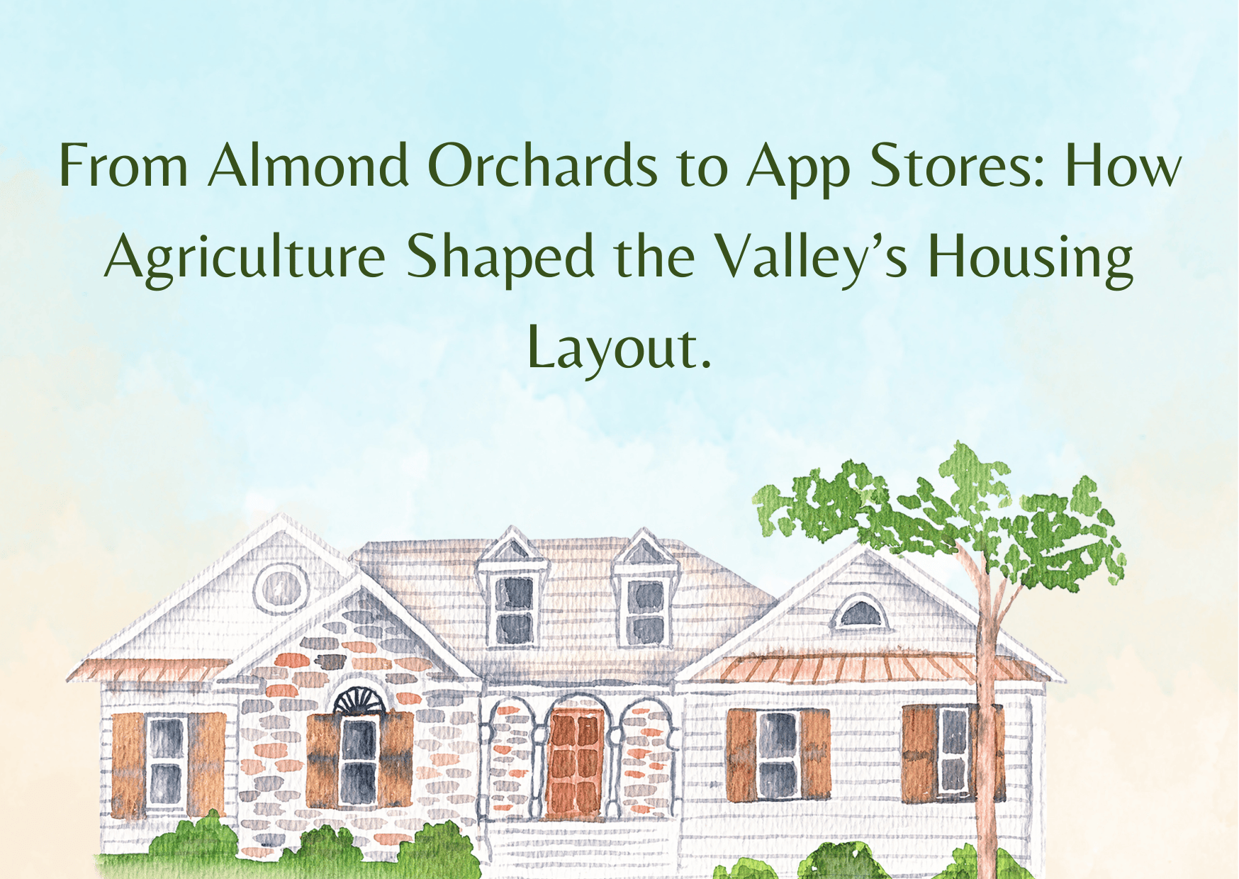 From Almond Orchards to App Stores: How Agriculture Shaped the Valley’s Housing Layout.